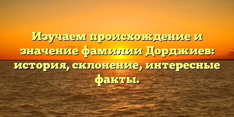 Изучаем происхождение и значение фамилии Дорджиев: история, склонение, интересные факты. Изучаем происхождение и значение фамилии Дорджиев: история, склонение, интересные факты.