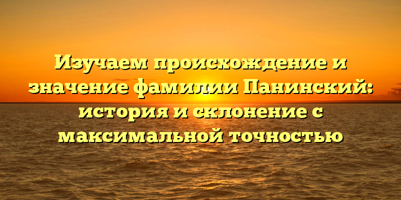Изучаем происхождение и значение фамилии Панинский: история и склонение с максимальной точностью