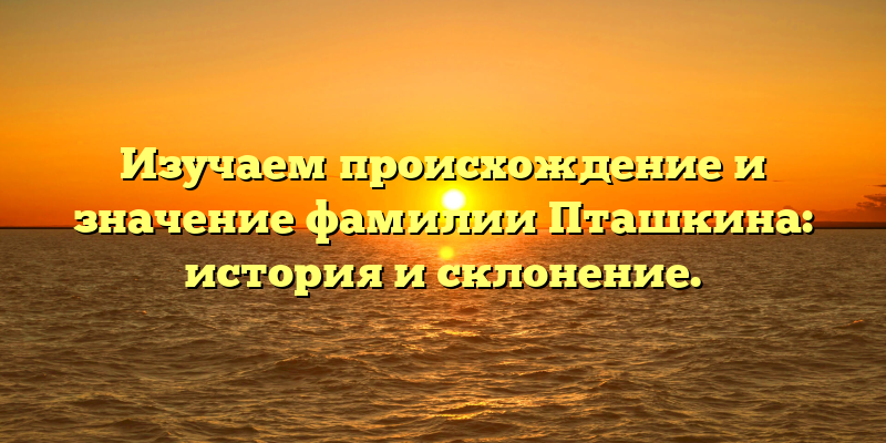 Изучаем происхождение и значение фамилии Пташкина: история и склонение.