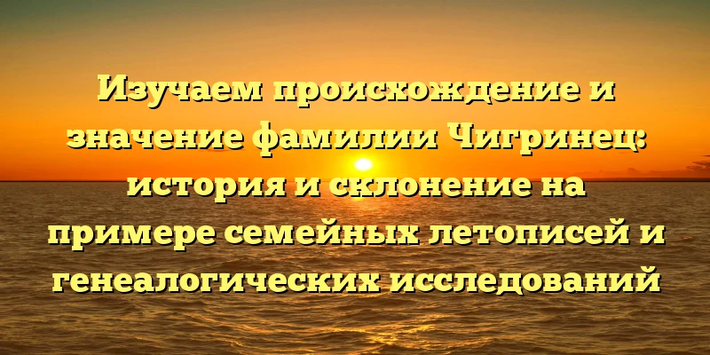 Изучаем происхождение и значение фамилии Чигринец: история и склонение на примере семейных летописей и генеалогических исследований Изучаем происхождение и значение фамилии Чигринец: история и склонение на примере семейных летописей и генеалогических исследований