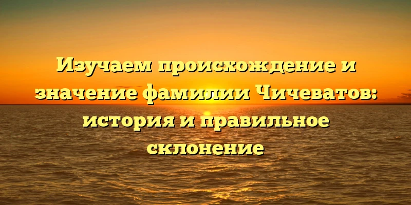 Изучаем происхождение и значение фамилии Чичеватов: история и правильное склонение Изучаем происхождение и значение фамилии Чичеватов: история и правильное склонение