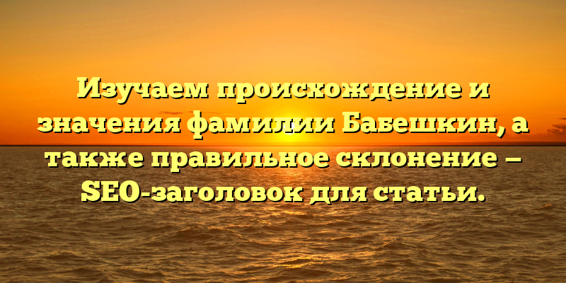 Изучаем происхождение и значения фамилии Бабешкин, а также правильное склонение — SEO-заголовок для статьи.