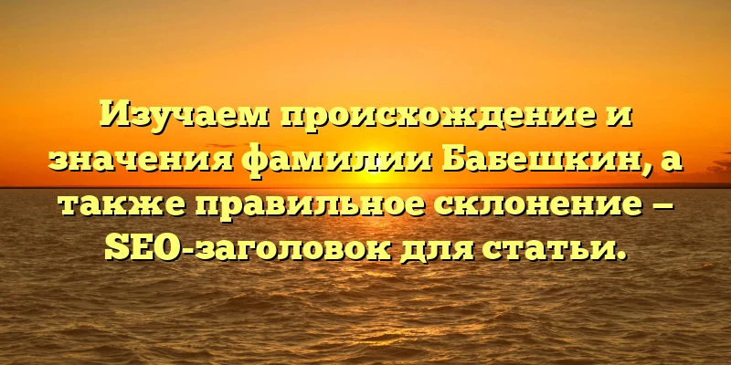 Изучаем происхождение и значения фамилии Бабешкин, а также правильное склонение — SEO-заголовок для статьи. Изучаем происхождение и значения фамилии Бабешкин, а также правильное склонение — SEO-заголовок для статьи.