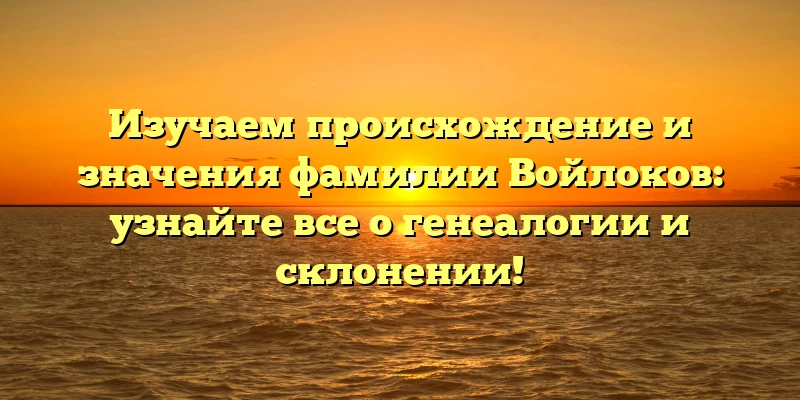 Изучаем происхождение и значения фамилии Войлоков: узнайте все о генеалогии и склонении! Изучаем происхождение и значения фамилии Войлоков: узнайте все о генеалогии и склонении!