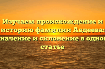 Изучаем происхождение и историю фамилии Абдеева: значение и склонение в одной статье