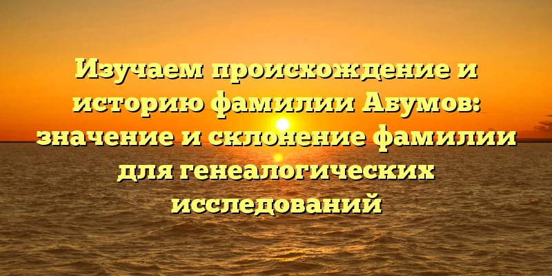 Изучаем происхождение и историю фамилии Абумов: значение и склонение фамилии для генеалогических исследований Изучаем происхождение и историю фамилии Абумов: значение и склонение фамилии для генеалогических исследований