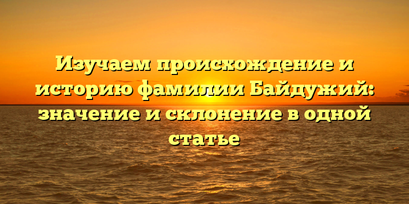 Изучаем происхождение и историю фамилии Байдужий: значение и склонение в одной статье