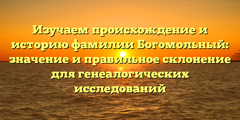 Изучаем происхождение и историю фамилии Богомольный: значение и правильное склонение для генеалогических исследований