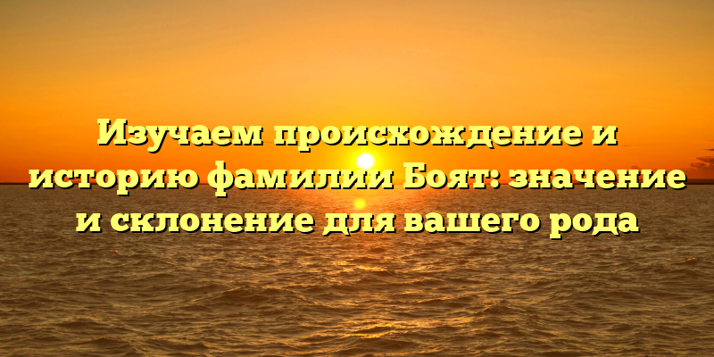 Изучаем происхождение и историю фамилии Боят: значение и склонение для вашего рода