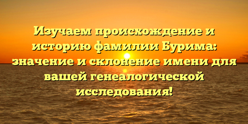 Изучаем происхождение и историю фамилии Бурима: значение и склонение имени для вашей генеалогической исследования!