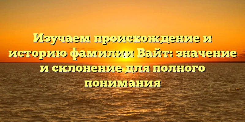 Изучаем происхождение и историю фамилии Вайт: значение и склонение для полного понимания Изучаем происхождение и историю фамилии Вайт: значение и склонение для полного понимания