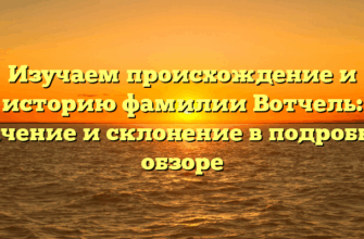 Изучаем происхождение и историю фамилии Вотчель: значение и склонение в подробном обзоре