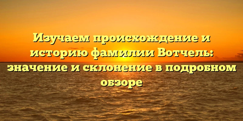 Изучаем происхождение и историю фамилии Вотчель: значение и склонение в подробном обзоре Изучаем происхождение и историю фамилии Вотчель: значение и склонение в подробном обзоре