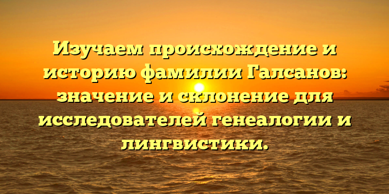 Изучаем происхождение и историю фамилии Галсанов: значение и склонение для исследователей генеалогии и лингвистики.