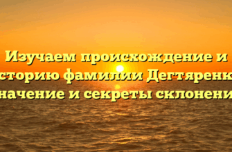 Изучаем происхождение и историю фамилии Дегтяренко: значение и секреты склонения