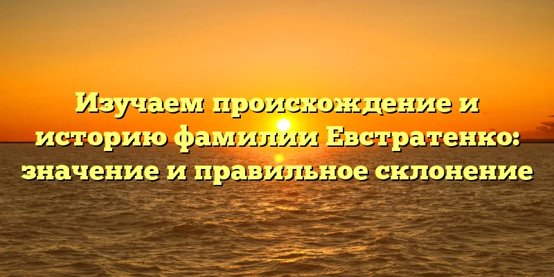 Изучаем происхождение и историю фамилии Евстратенко: значение и правильное склонение Изучаем происхождение и историю фамилии Евстратенко: значение и правильное склонение