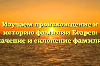 Изучаем происхождение и историю фамилии Есарев: значение и склонение фамилии