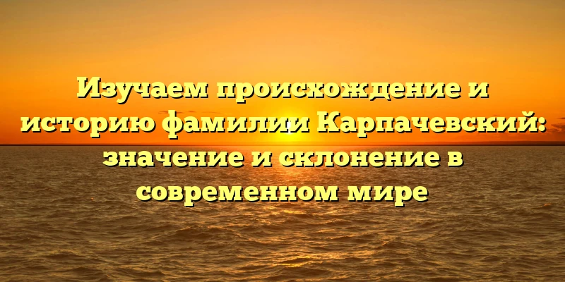 Изучаем происхождение и историю фамилии Карпачевский: значение и склонение в современном мире Изучаем происхождение и историю фамилии Карпачевский: значение и склонение в современном мире