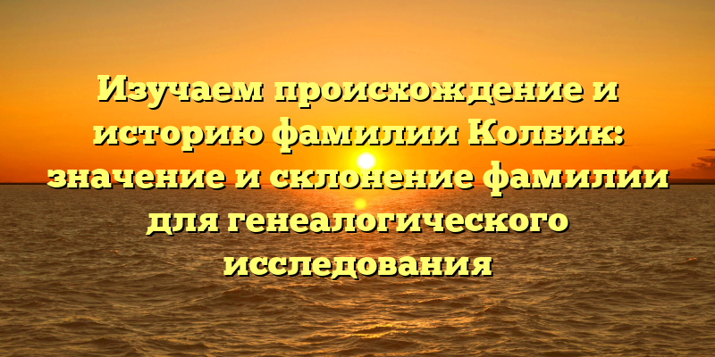 Изучаем происхождение и историю фамилии Колбик: значение и склонение фамилии для генеалогического исследования