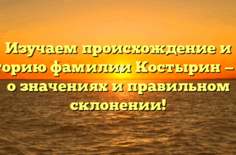 Изучаем происхождение и историю фамилии Костырин — все о значениях и правильном склонении!