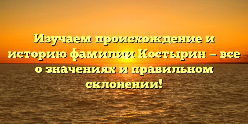 Изучаем происхождение и историю фамилии Костырин — все о значениях и правильном склонении! Изучаем происхождение и историю фамилии Костырин — все о значениях и правильном склонении!