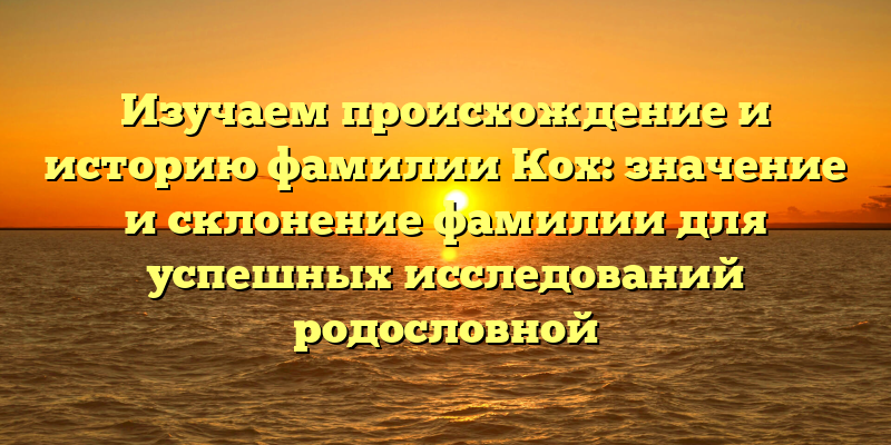 Изучаем происхождение и историю фамилии Кох: значение и склонение фамилии для успешных исследований родословной