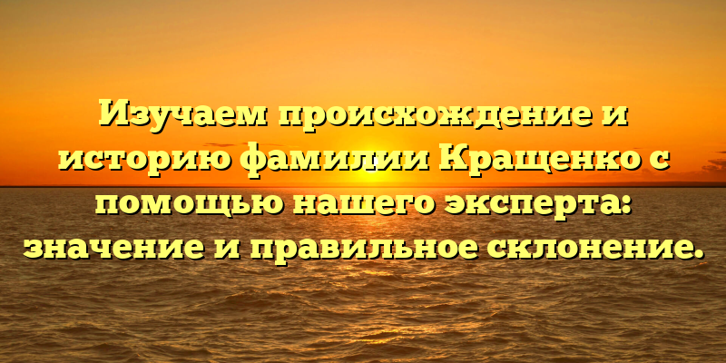 Изучаем происхождение и историю фамилии Кращенко с помощью нашего эксперта: значение и правильное склонение.
