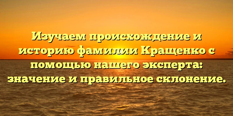 Изучаем происхождение и историю фамилии Кращенко с помощью нашего эксперта: значение и правильное склонение. Изучаем происхождение и историю фамилии Кращенко с помощью нашего эксперта: значение и правильное склонение.