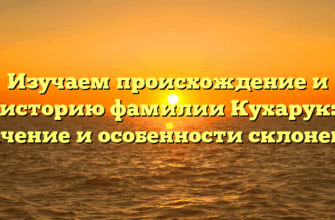 Изучаем происхождение и историю фамилии Кухарук: значение и особенности склонения
