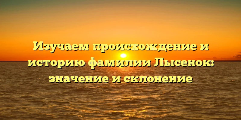 Изучаем происхождение и историю фамилии Лысенок: значение и склонение Изучаем происхождение и историю фамилии Лысенок: значение и склонение