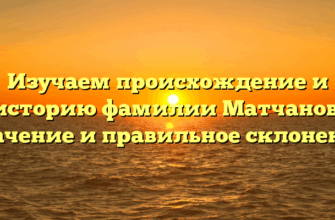 Изучаем происхождение и историю фамилии Матчанов: значение и правильное склонение