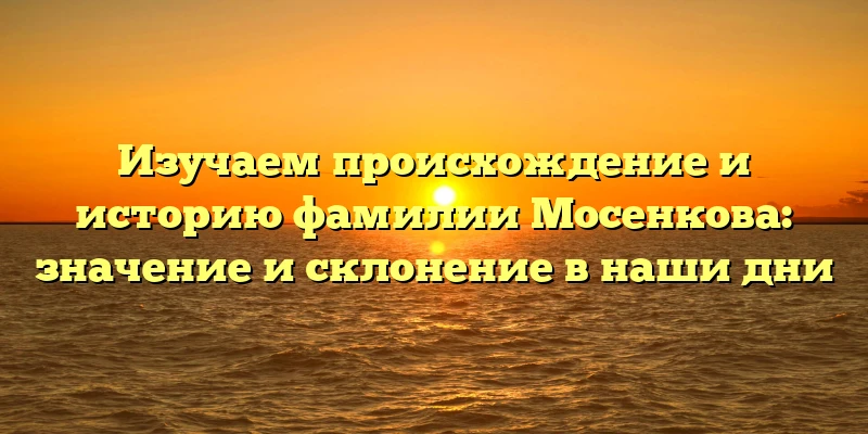 Изучаем происхождение и историю фамилии Мосенкова: значение и склонение в наши дни Изучаем происхождение и историю фамилии Мосенкова: значение и склонение в наши дни