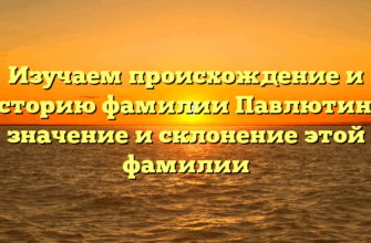 Изучаем происхождение и историю фамилии Павлютина: значение и склонение этой фамилии