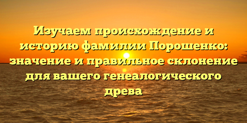 Изучаем происхождение и историю фамилии Порошенко: значение и правильное склонение для вашего генеалогического древа