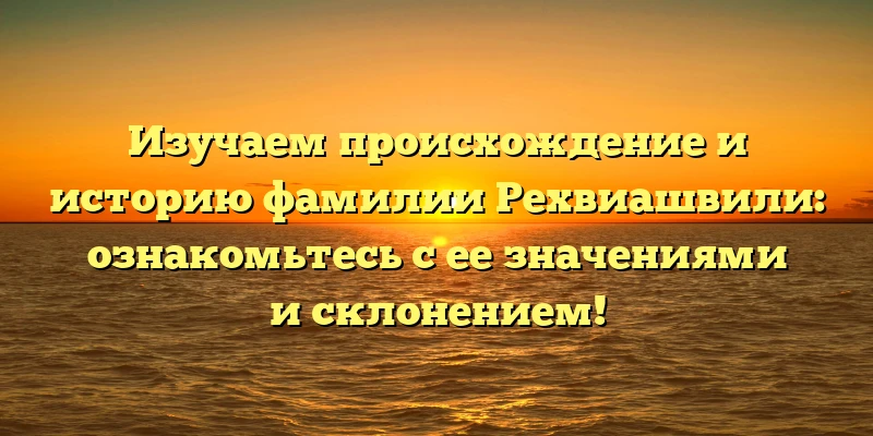 Изучаем происхождение и историю фамилии Рехвиашвили: ознакомьтесь с ее значениями и склонением! Изучаем происхождение и историю фамилии Рехвиашвили: ознакомьтесь с ее значениями и склонением!