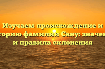 Изучаем происхождение и историю фамилии Сану: значение и правила склонения