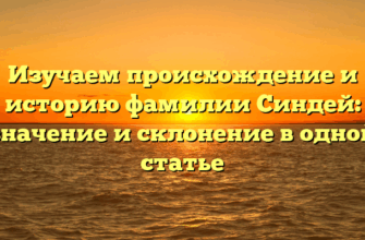 Изучаем происхождение и историю фамилии Синдей: значение и склонение в одной статье