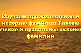 Изучаем происхождение и историю фамилии Тихова: значение и правильное склонение фамилии