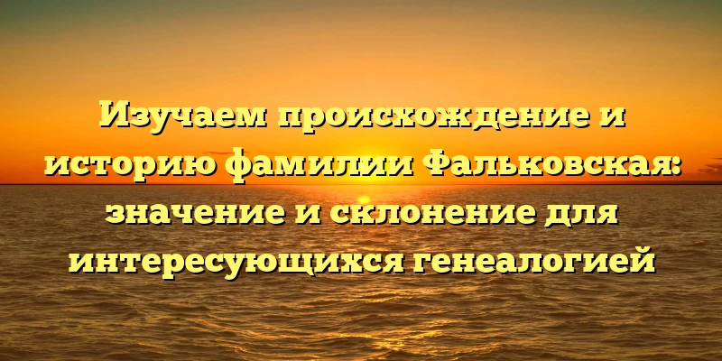 Изучаем происхождение и историю фамилии Фальковская: значение и склонение для интересующихся генеалогией Изучаем происхождение и историю фамилии Фальковская: значение и склонение для интересующихся генеалогией