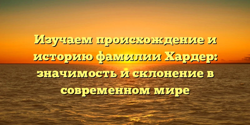 Изучаем происхождение и историю фамилии Хардер: значимость и склонение в современном мире Изучаем происхождение и историю фамилии Хардер: значимость и склонение в современном мире