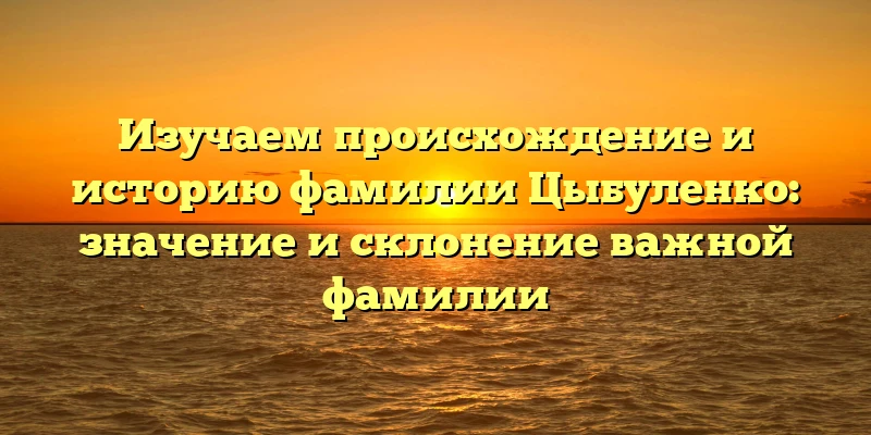 Изучаем происхождение и историю фамилии Цыбуленко: значение и склонение важной фамилии Изучаем происхождение и историю фамилии Цыбуленко: значение и склонение важной фамилии