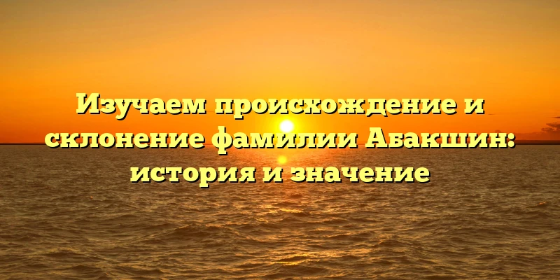 Изучаем происхождение и склонение фамилии Абакшин: история и значение Изучаем происхождение и склонение фамилии Абакшин: история и значение