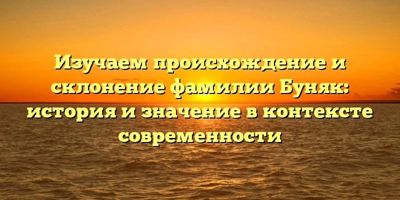 Изучаем происхождение и склонение фамилии Буняк: история и значение в контексте современности Изучаем происхождение и склонение фамилии Буняк: история и значение в контексте современности