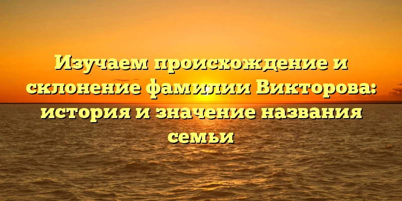 Изучаем происхождение и склонение фамилии Викторова: история и значение названия семьи Изучаем происхождение и склонение фамилии Викторова: история и значение названия семьи