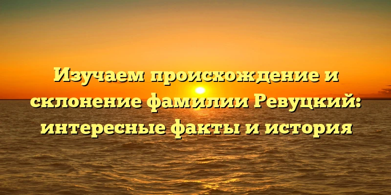 Изучаем происхождение и склонение фамилии Ревуцкий: интересные факты и история Изучаем происхождение и склонение фамилии Ревуцкий: интересные факты и история