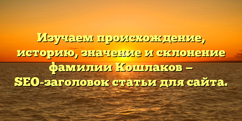 Изучаем происхождение, историю, значение и склонение фамилии Кошлаков — SEO-заголовок статьи для сайта.