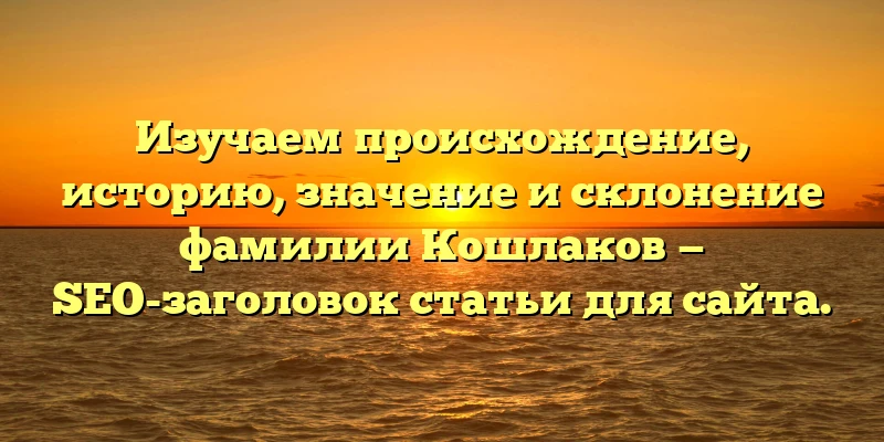 Изучаем происхождение, историю, значение и склонение фамилии Кошлаков — SEO-заголовок статьи для сайта. Изучаем происхождение, историю, значение и склонение фамилии Кошлаков — SEO-заголовок статьи для сайта.