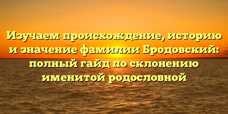 Изучаем происхождение, историю и значение фамилии Бродовский: полный гайд по склонению именитой родословной