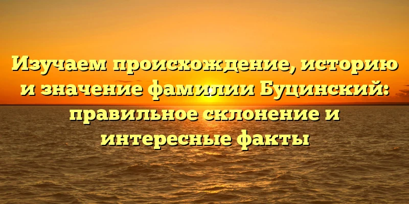 Изучаем происхождение, историю и значение фамилии Буцинский: правильное склонение и интересные факты Изучаем происхождение, историю и значение фамилии Буцинский: правильное склонение и интересные факты