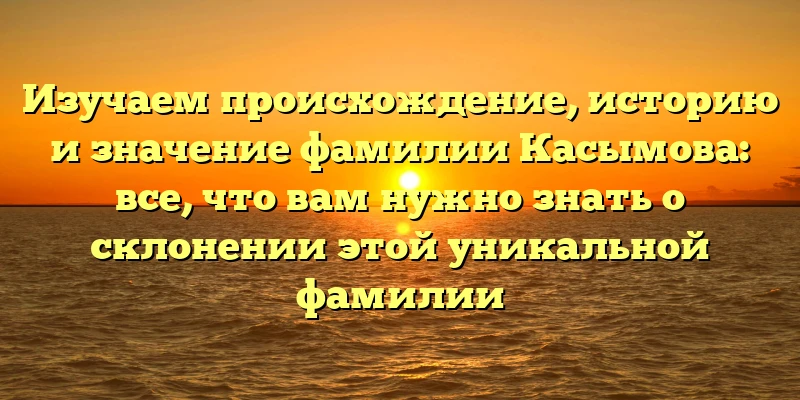 Изучаем происхождение, историю и значение фамилии Касымова: все, что вам нужно знать о склонении этой уникальной фамилии